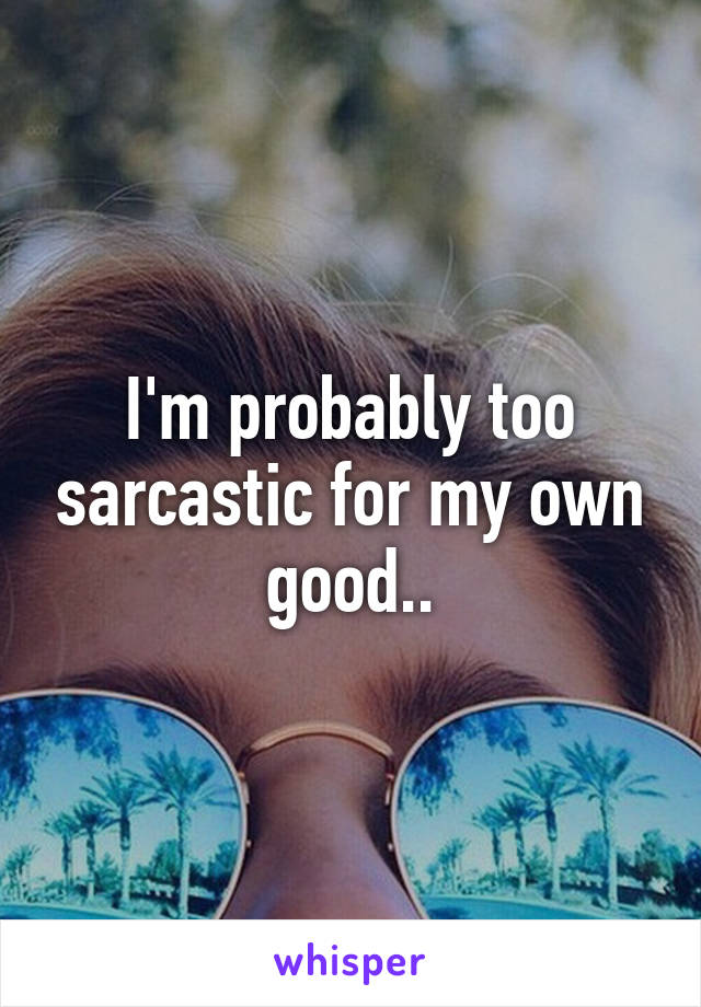 I'm probably too sarcastic for my own good..