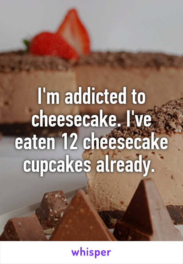 I'm addicted to cheesecake. I've eaten 12 cheesecake cupcakes already. 