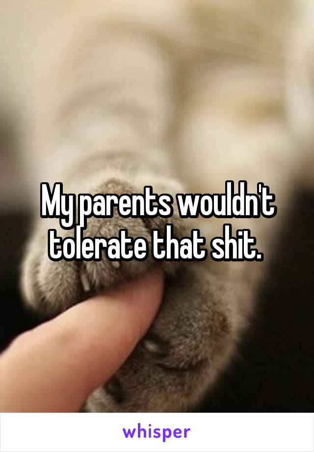 My parents wouldn't tolerate that shit. 