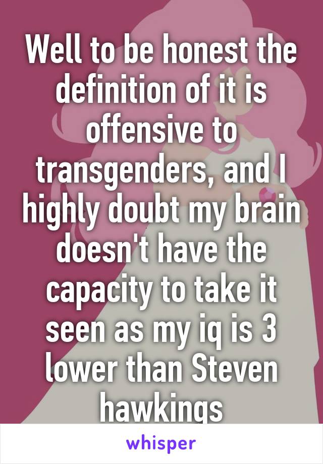 Well to be honest the definition of it is offensive to transgenders, and I highly doubt my brain doesn't have the capacity to take it seen as my iq is 3 lower than Steven hawkings