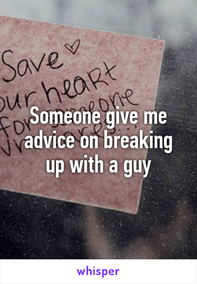 Someone give me advice on breaking up with a guy