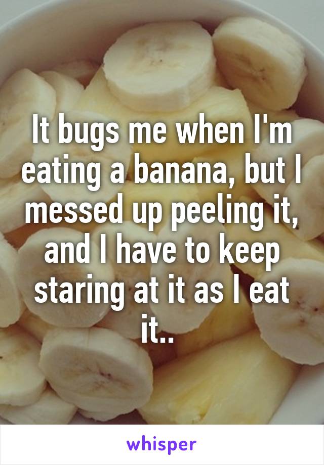 It bugs me when I'm eating a banana, but I messed up peeling it, and I have to keep staring at it as I eat it.. 