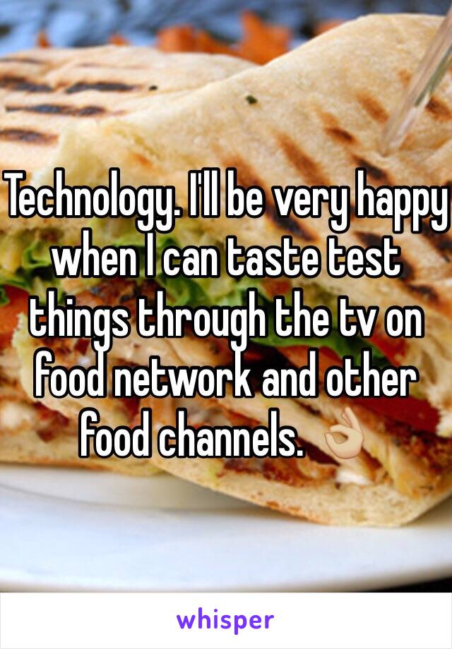 Technology. I'll be very happy when I can taste test things through the tv on food network and other food channels. 👌🏼