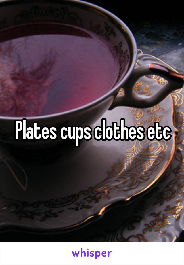 Plates cups clothes etc