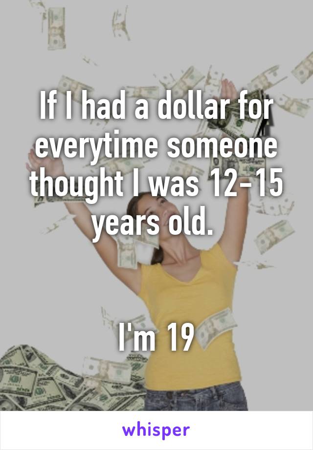 If I had a dollar for everytime someone thought I was 12-15 years old. 


I'm 19