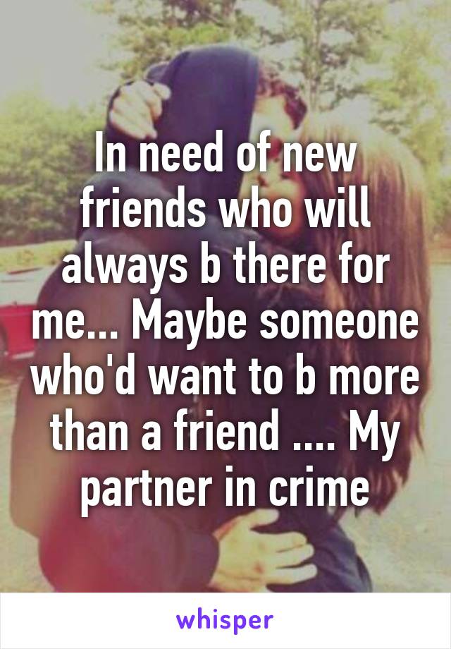 In need of new friends who will always b there for me... Maybe someone who'd want to b more than a friend .... My partner in crime