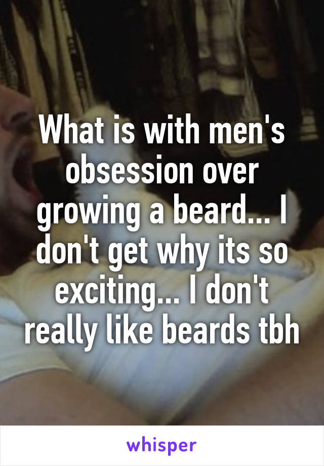 What is with men's obsession over growing a beard... I don't get why its so exciting... I don't really like beards tbh