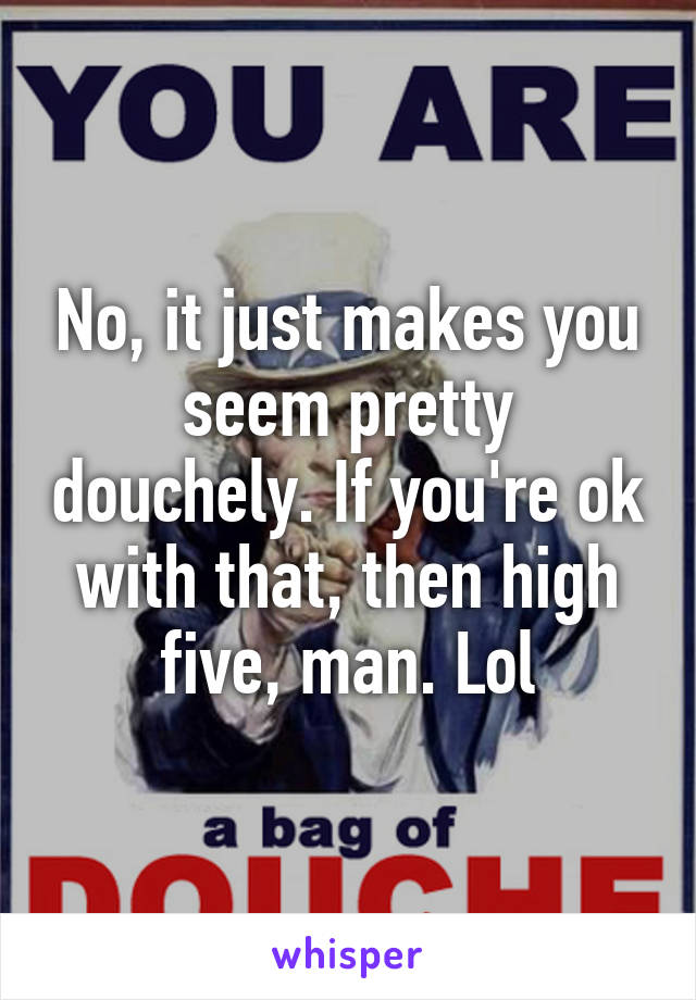 No, it just makes you seem pretty douchely. If you're ok with that, then high five, man. Lol