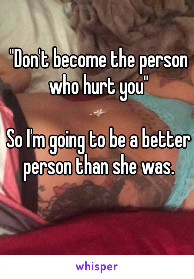 "Don't become the person who hurt you" 

So I'm going to be a better person than she was. 