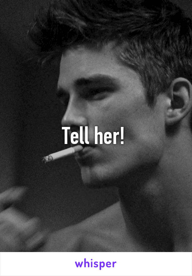 Tell her! 