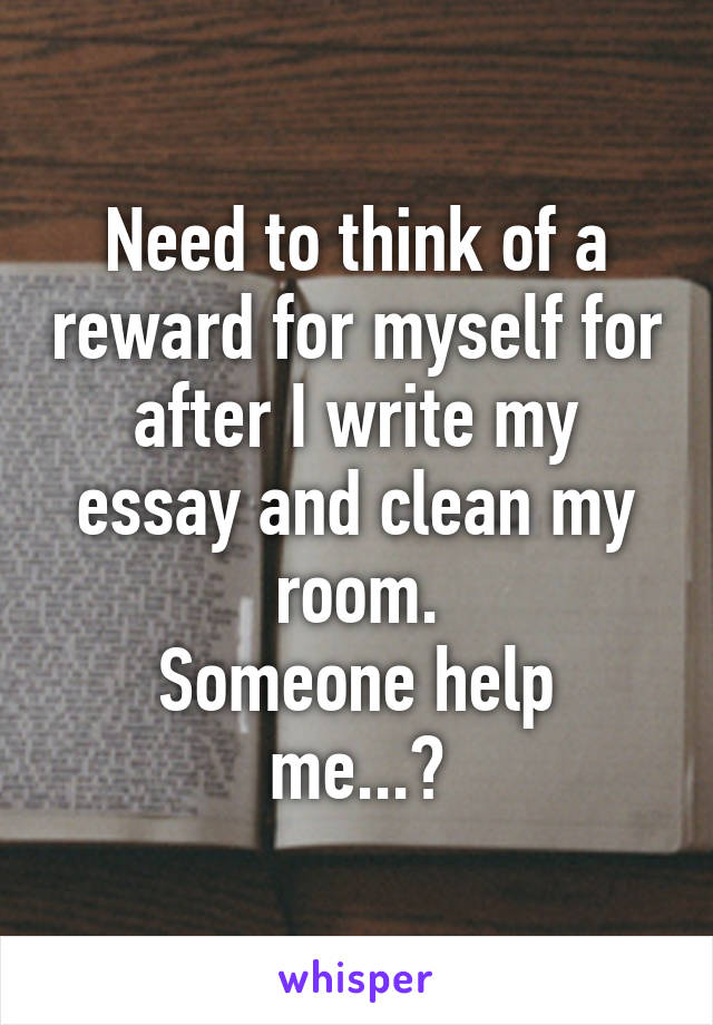 Need to think of a reward for myself for after I write my essay and clean my room.
Someone help me...?