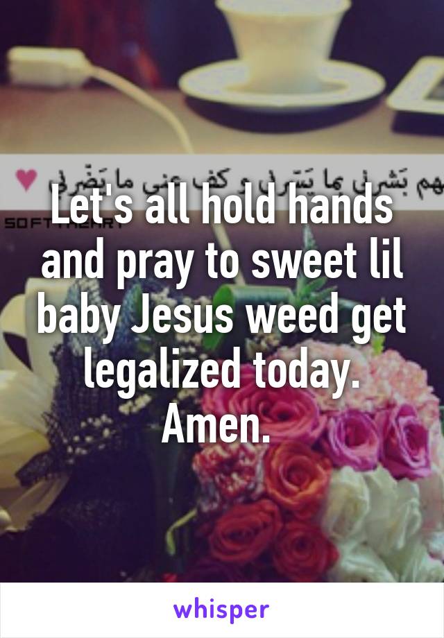 Let's all hold hands and pray to sweet lil baby Jesus weed get legalized today. Amen. 