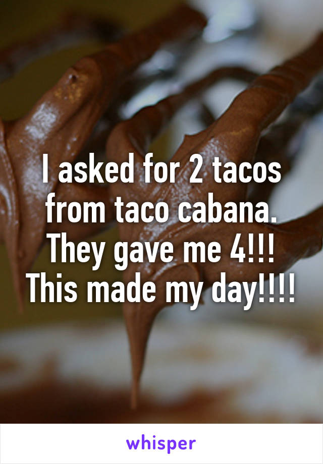 I asked for 2 tacos from taco cabana. They gave me 4!!! This made my day!!!!