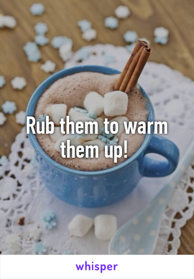 Rub them to warm them up! 