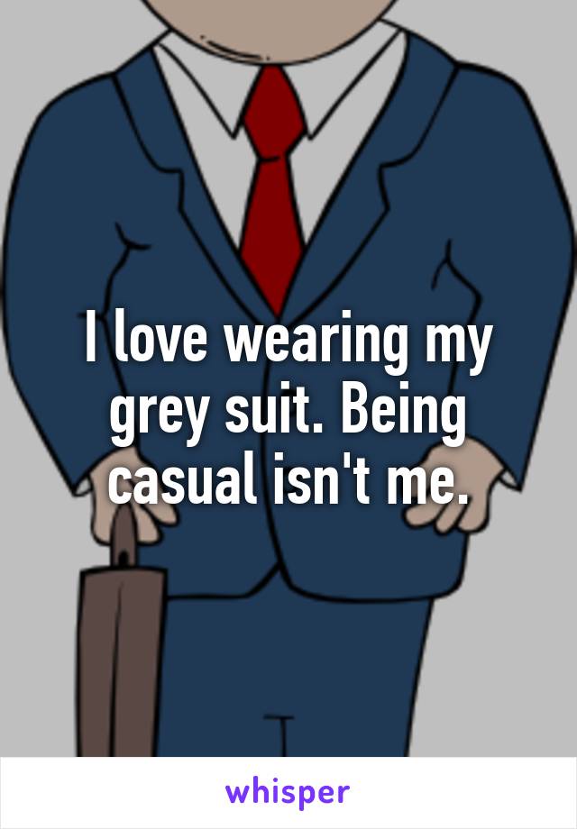 I love wearing my grey suit. Being casual isn't me.