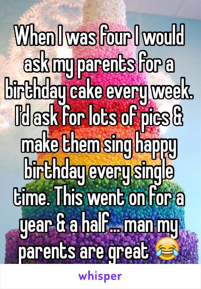 When I was four I would 
ask my parents for a birthday cake every week. I'd ask for lots of pics & make them sing happy birthday every single 
time. This went on for a year & a half... man my parents are great 😂