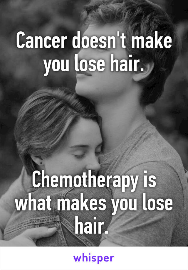 Cancer doesn't make you lose hair.




Chemotherapy is what makes you lose hair. 