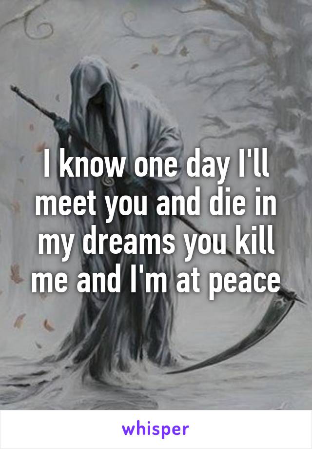 I know one day I'll meet you and die in my dreams you kill me and I'm at peace