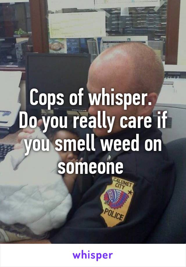 Cops of whisper. 
Do you really care if you smell weed on someone 