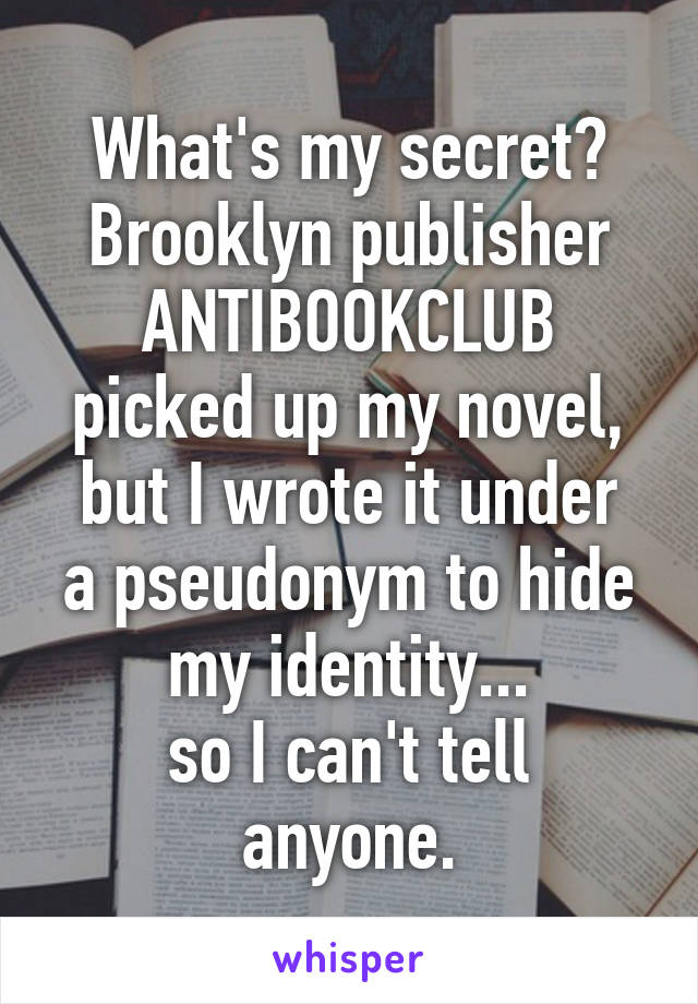 What's my secret?
Brooklyn publisher
ANTIBOOKCLUB
picked up my novel,
but I wrote it under a pseudonym to hide my identity...
so I can't tell anyone.