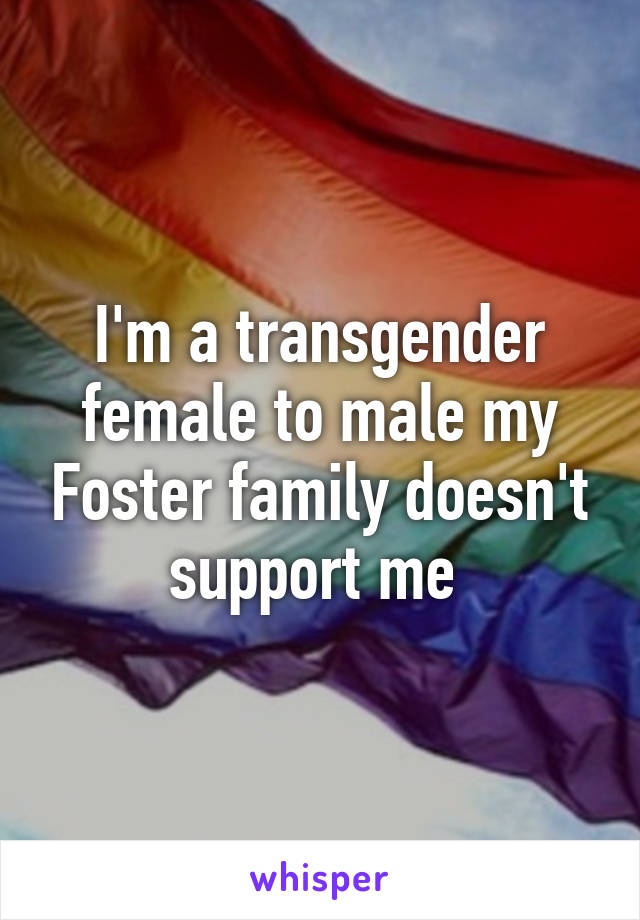 I'm a transgender female to male my Foster family doesn't support me 