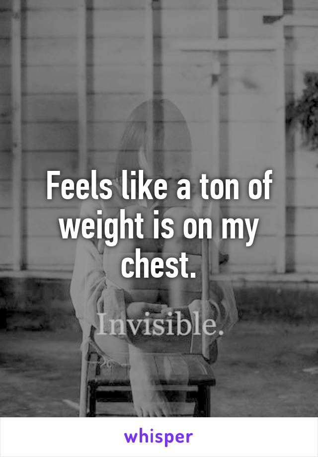 Feels like a ton of weight is on my chest.