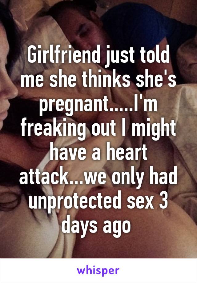 Girlfriend just told me she thinks she's pregnant.....I'm freaking out I might have a heart attack...we only had unprotected sex 3 days ago 