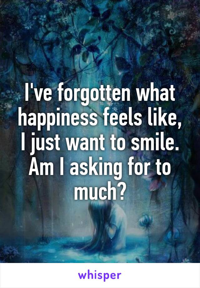 I've forgotten what happiness feels like,
I just want to smile.
Am I asking for to much?