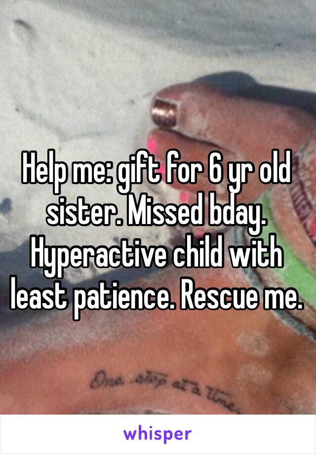 Help me: gift for 6 yr old sister. Missed bday. Hyperactive child with least patience. Rescue me. 