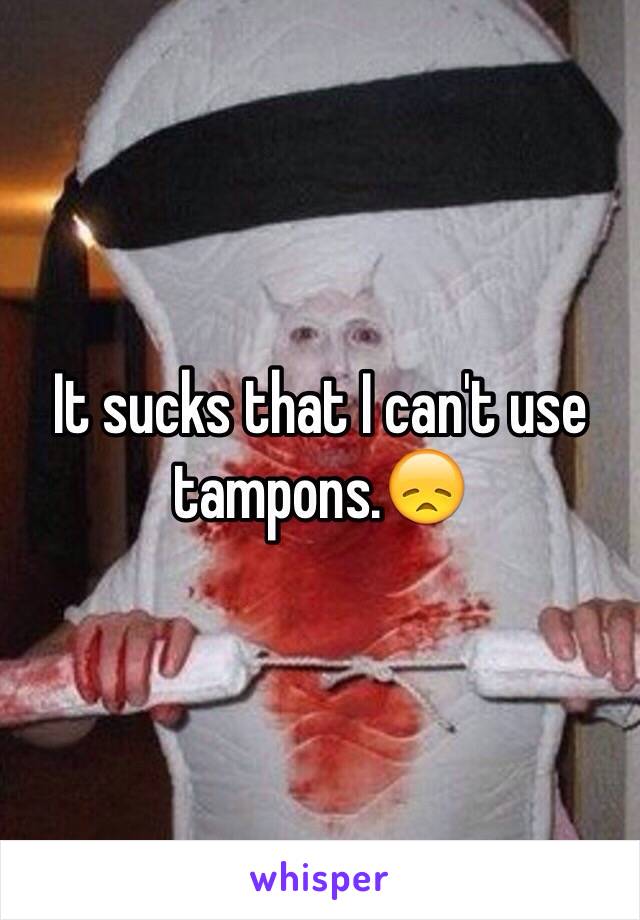 It sucks that I can't use tampons.😞