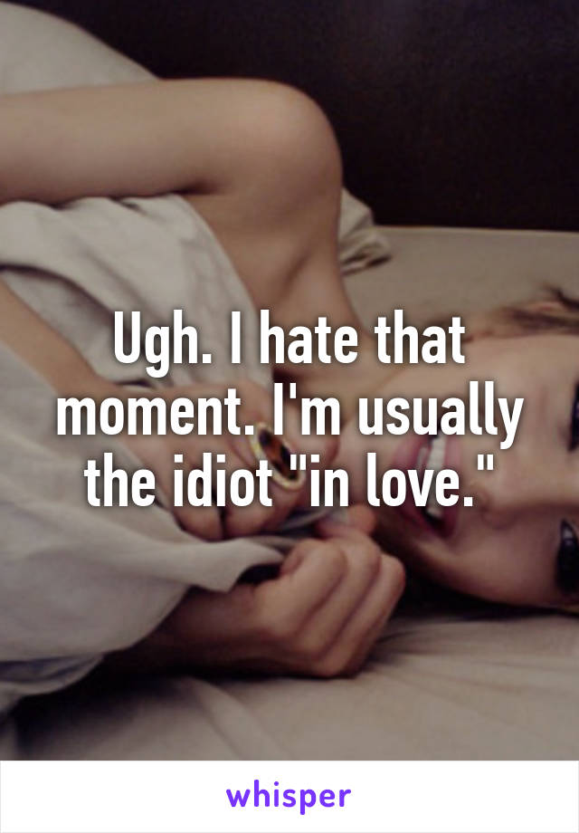 Ugh. I hate that moment. I'm usually the idiot "in love."