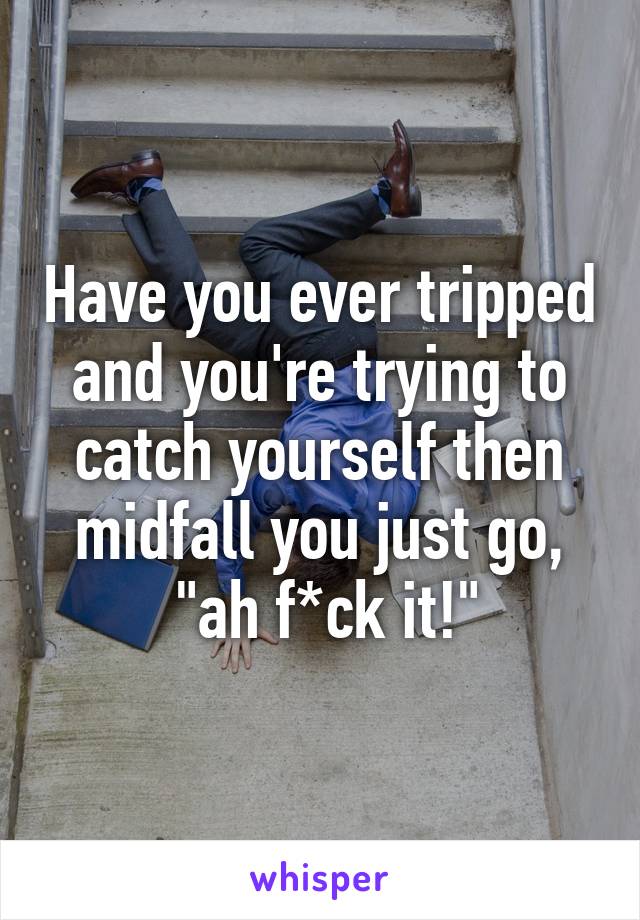 Have you ever tripped and you're trying to catch yourself then midfall you just go,
 "ah f*ck it!"