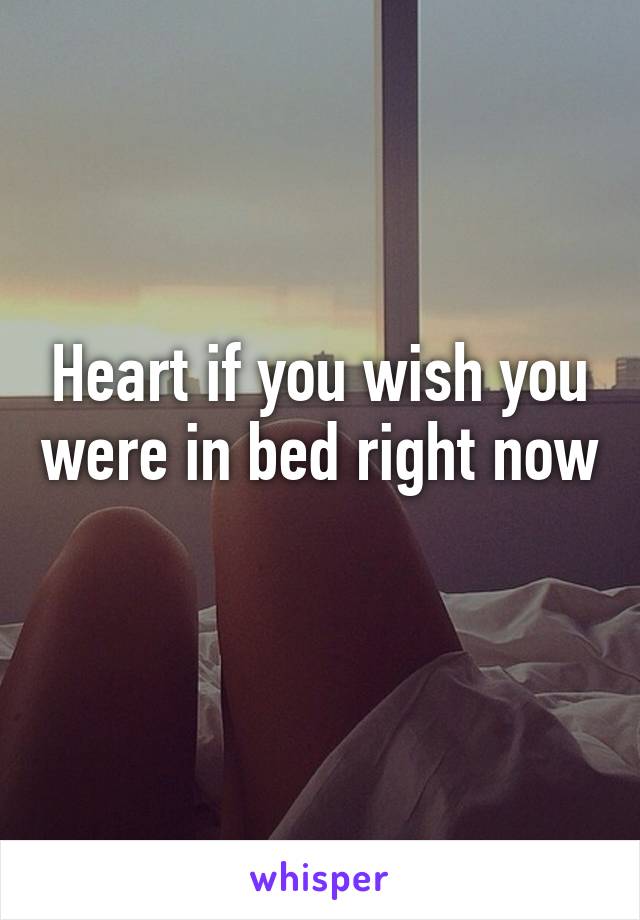 Heart if you wish you were in bed right now 