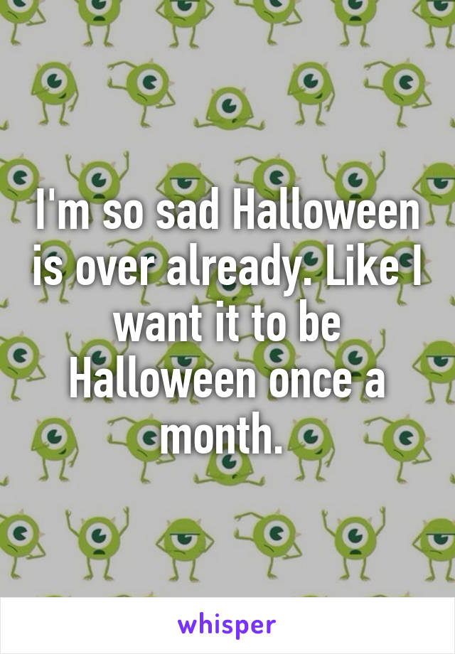 I'm so sad Halloween is over already. Like I want it to be Halloween once a month. 