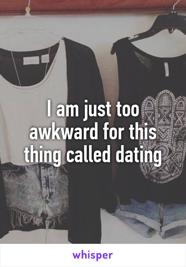 I am just too awkward for this thing called dating