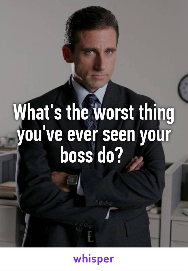 What's the worst thing you've ever seen your boss do? 