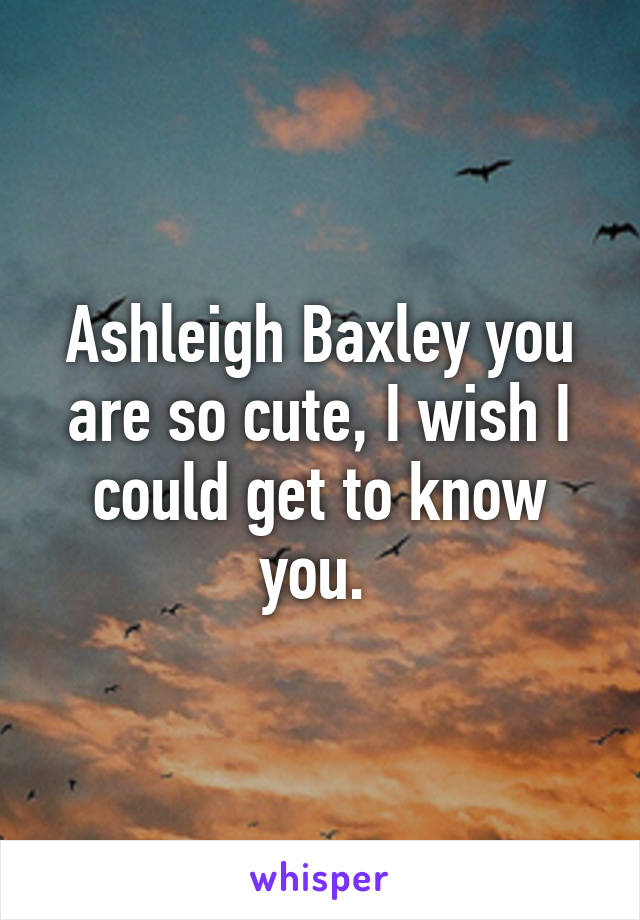 Ashleigh Baxley you are so cute, I wish I could get to know you. 