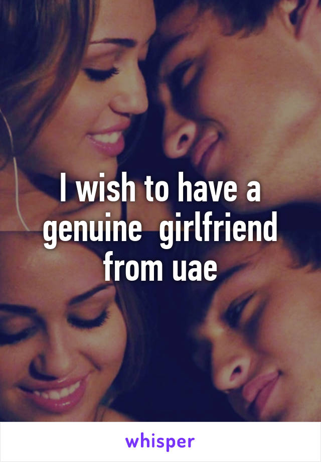 I wish to have a genuine  girlfriend from uae