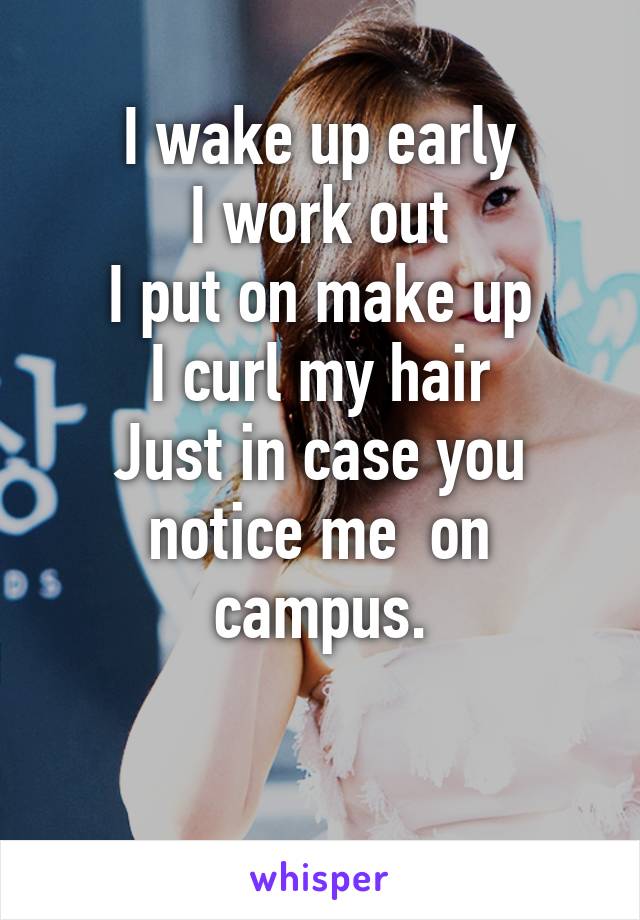 I wake up early
I work out
I put on make up
I curl my hair
Just in case you notice me  on campus.

