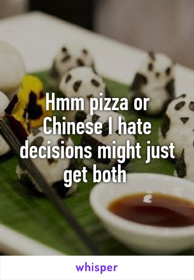 Hmm pizza or Chinese I hate decisions might just get both 