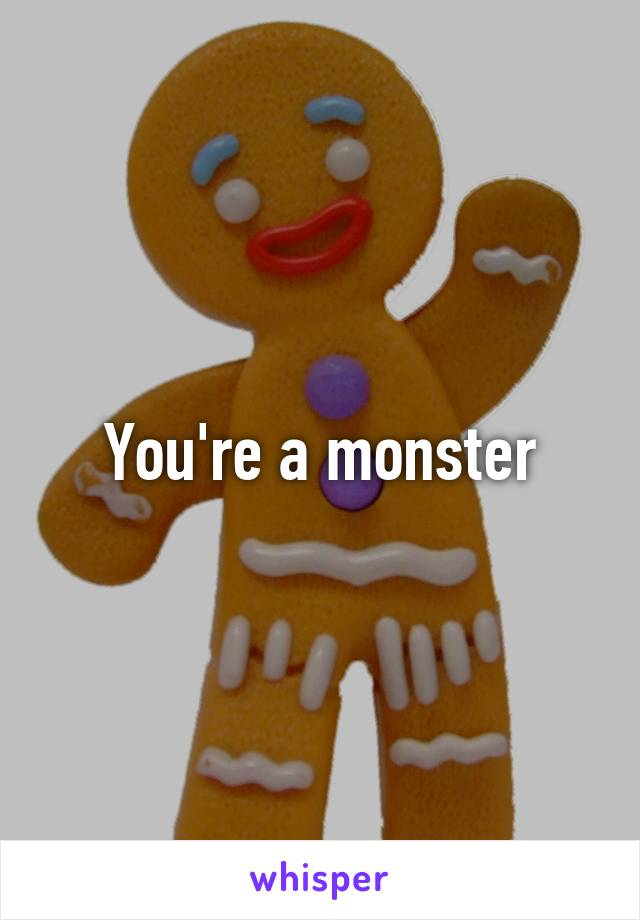 You're a monster