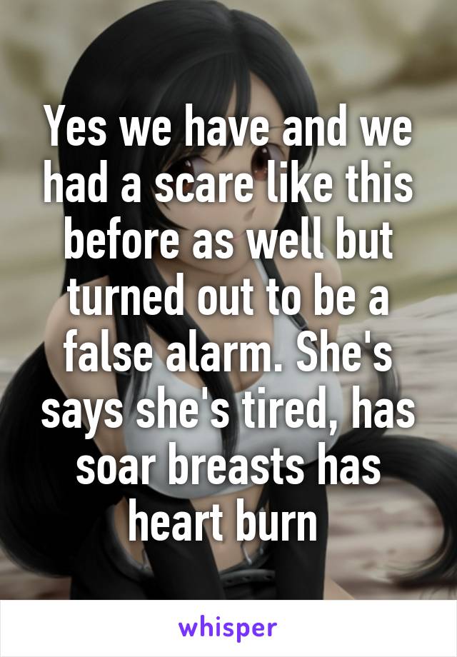 Yes we have and we had a scare like this before as well but turned out to be a false alarm. She's says she's tired, has soar breasts has heart burn 