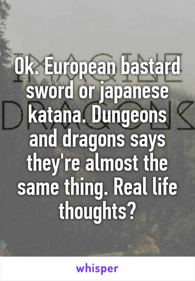 Ok. European bastard sword or japanese katana. Dungeons and dragons says they're almost the same thing. Real life thoughts?