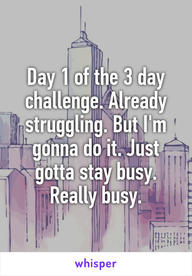 Day 1 of the 3 day challenge. Already struggling. But I'm gonna do it. Just gotta stay busy. Really busy.