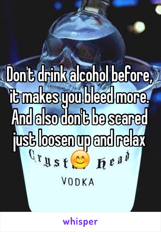 Don't drink alcohol before, it makes you bleed more. And also don't be scared just loosen up and relax 😊