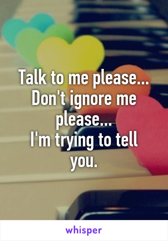 Talk to me please...
Don't ignore me please...
I'm trying to tell you.