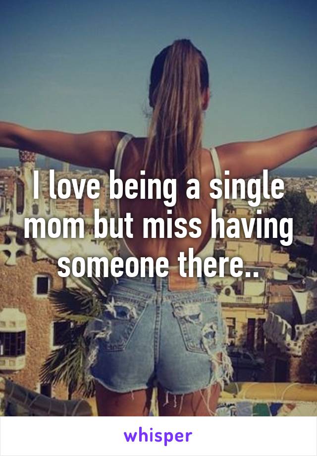 I love being a single mom but miss having someone there..