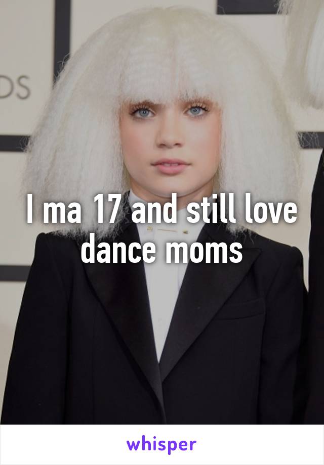 I ma 17 and still love dance moms