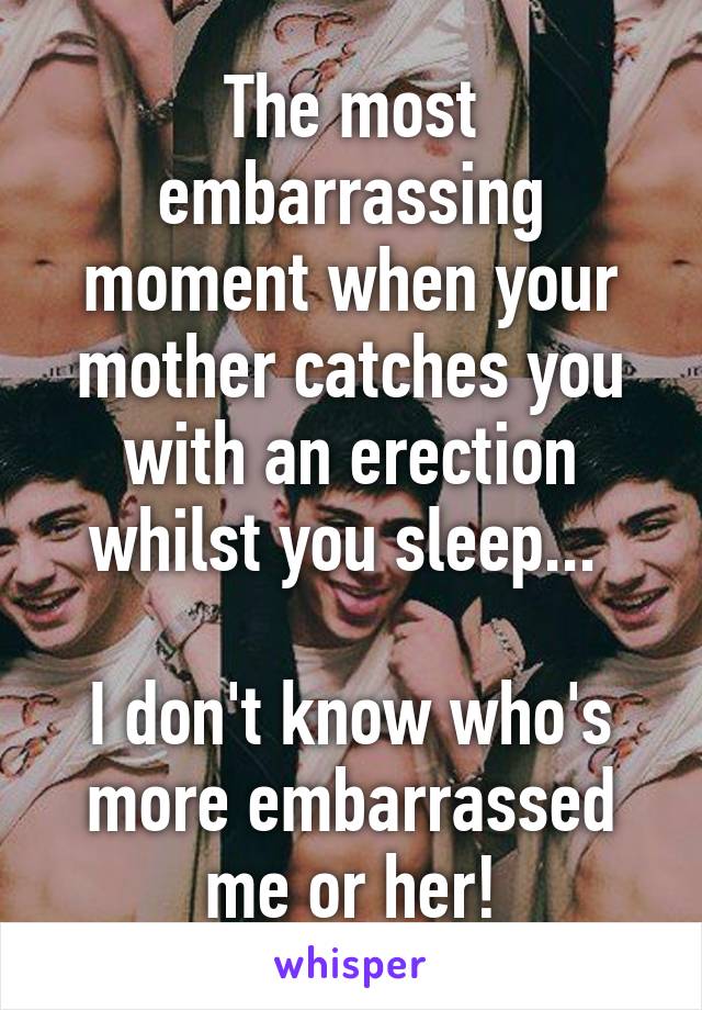 The most embarrassing moment when your mother catches you with an erection whilst you sleep... 

I don't know who's more embarrassed me or her!