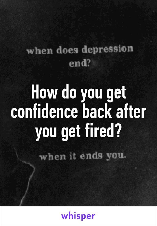 How do you get confidence back after you get fired?